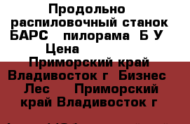 Продольно - распиловочный станок “БАРС“ (пилорама) Б/У › Цена ­ 500 000 - Приморский край, Владивосток г. Бизнес » Лес   . Приморский край,Владивосток г.